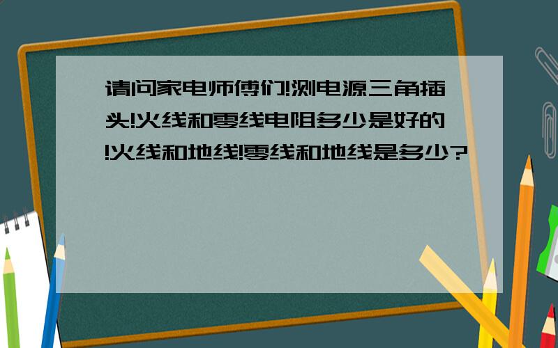 请问家电师傅们!测电源三角插头!火线和零线电阻多少是好的!火线和地线!零线和地线是多少?