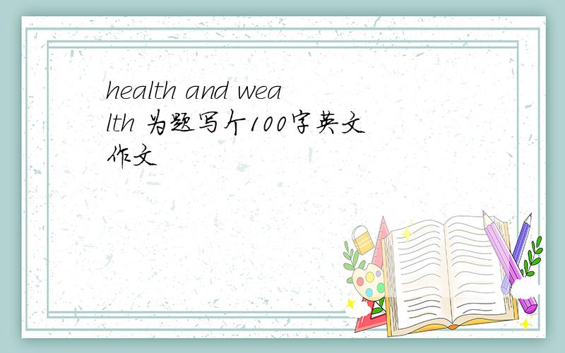 health and wealth 为题写个100字英文作文