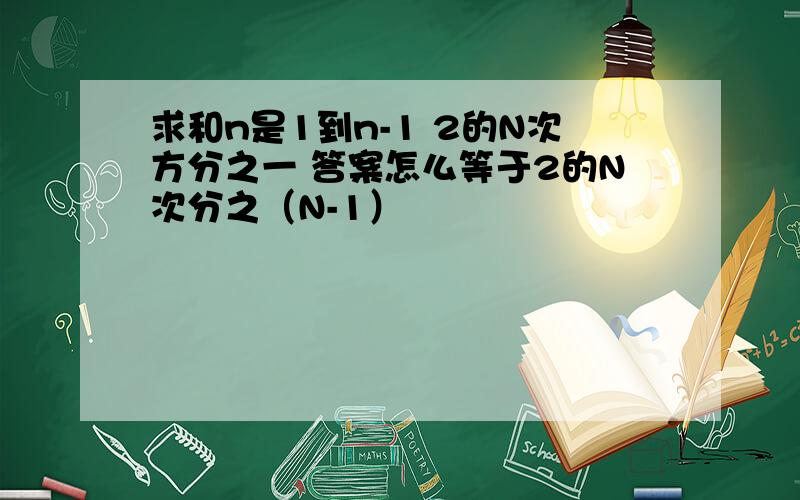 求和n是1到n-1 2的N次方分之一 答案怎么等于2的N次分之（N-1）