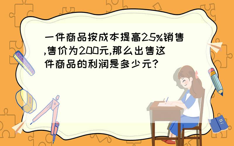 一件商品按成本提高25%销售,售价为200元,那么出售这件商品的利润是多少元?