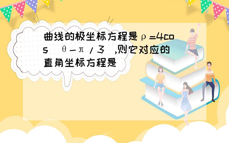 曲线的极坐标方程是ρ=4cos(θ-π/3),则它对应的直角坐标方程是