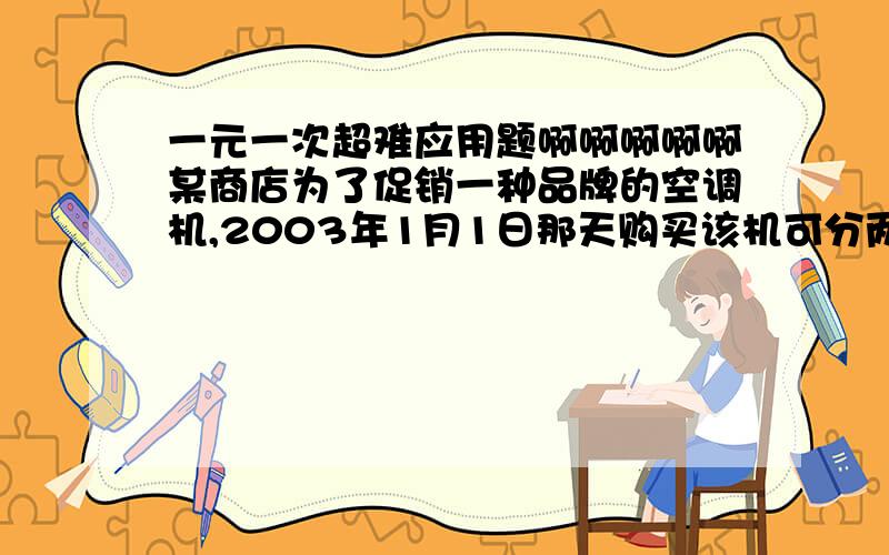 一元一次超难应用题啊啊啊啊啊某商店为了促销一种品牌的空调机,2003年1月1日那天购买该机可分两期付款,在购买时先付一笔款,余下部分及它的利息(年利率为5.6%)在2004年1月1日付清.已知该空