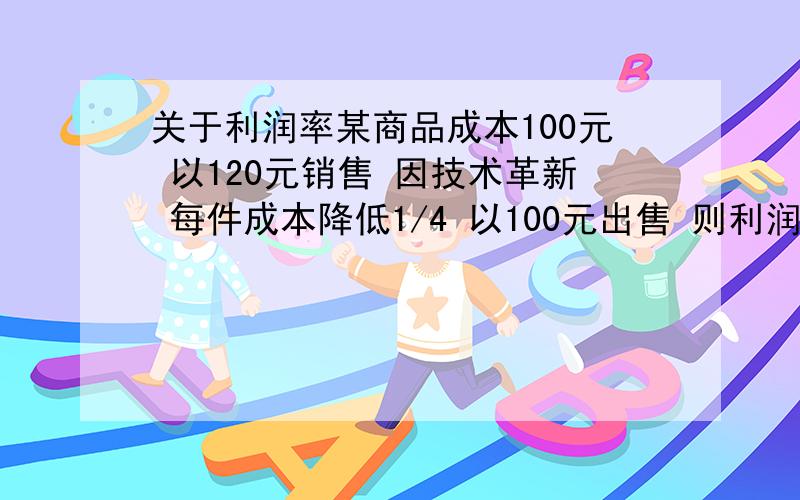 关于利润率某商品成本100元 以120元销售 因技术革新 每件成本降低1/4 以100元出售 则利润率__个百分点答案是提高了13.3百分点