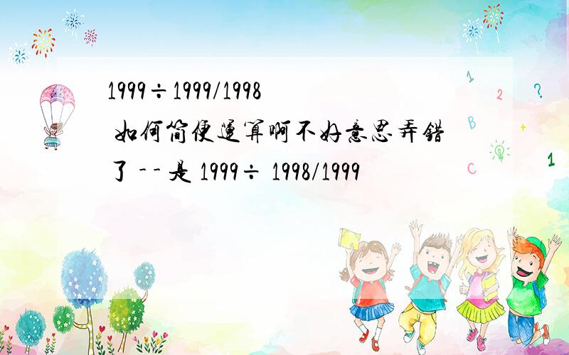 1999÷1999/1998 如何简便运算啊不好意思弄错了 - - 是 1999÷ 1998/1999