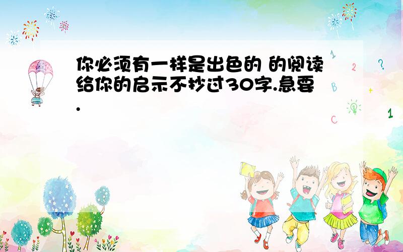 你必须有一样是出色的 的阅读给你的启示不抄过30字.急要.