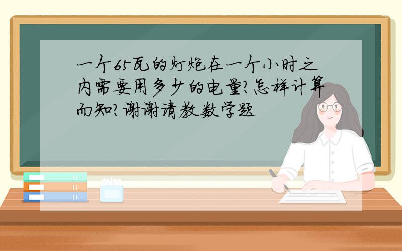 一个65瓦的灯炮在一个小时之内需要用多少的电量?怎样计算而知?谢谢请教.数学题