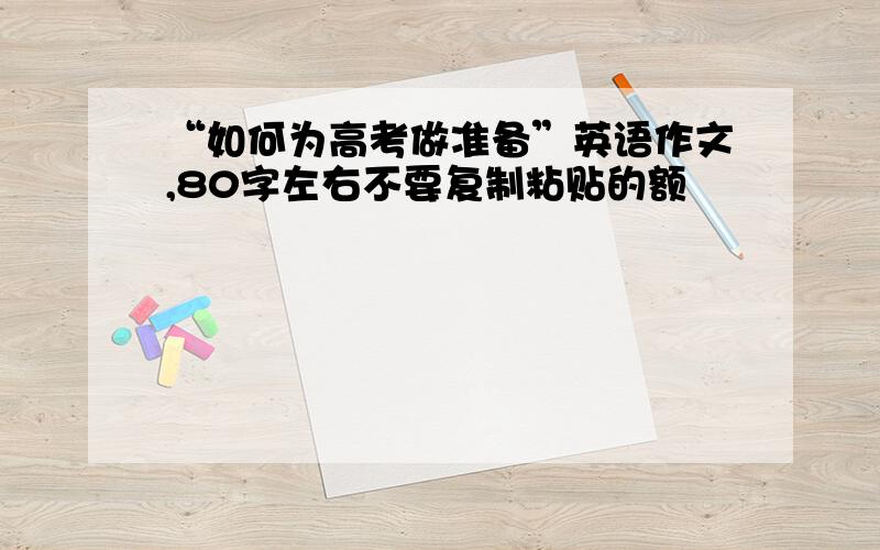 “如何为高考做准备”英语作文,80字左右不要复制粘贴的额