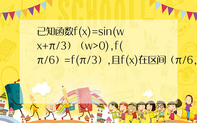 已知函数f(x)=sin(wx+π/3）（w>0),f(π/6）=f(π/3）,且f(x)在区间（π/6,π/3）有最小值,无最大值则w=