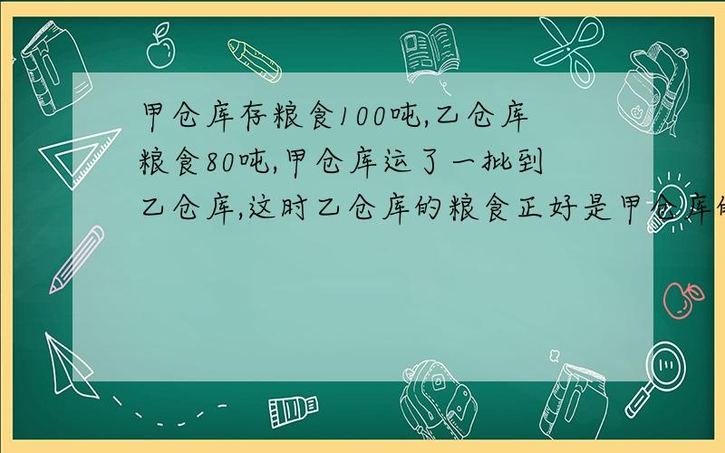 甲仓库存粮食100吨,乙仓库粮食80吨,甲仓库运了一批到乙仓库,这时乙仓库的粮食正好是甲仓库的4.5倍,甲仓库运了多少吨到乙仓库?