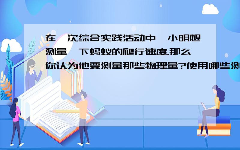 在一次综合实践活动中,小明想测量一下蚂蚁的爬行速度.那么你认为他要测量那些物理量?使用哪些测量工具?请你为他设计一个记录数据的表格.需测量：测量工具：表格：