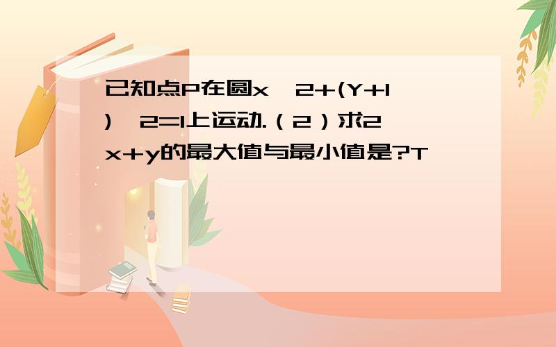 已知点P在圆x^2+(Y+1)^2=1上运动.（2）求2x+y的最大值与最小值是?T