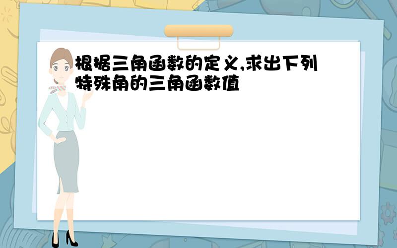 根据三角函数的定义,求出下列特殊角的三角函数值