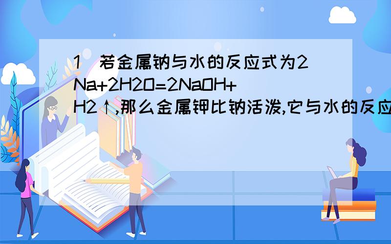 1．若金属钠与水的反应式为2Na+2H2O=2NaOH+H2↑,那么金属钾比钠活泼,它与水的反应式为＿＿＿＿＿＿＿＿＿＿＿＿＿＿＿＿＿＿＿,其中反应后的溶质为＿＿＿＿＿（化学式）,该溶液的PH＿＿7．