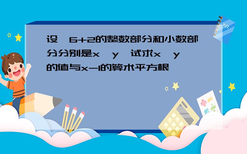 设√6+2的整数部分和小数部分分别是x,y,试求x,y,的值与x-1的算术平方根