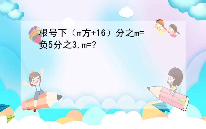 根号下（m方+16）分之m=负5分之3,m=?