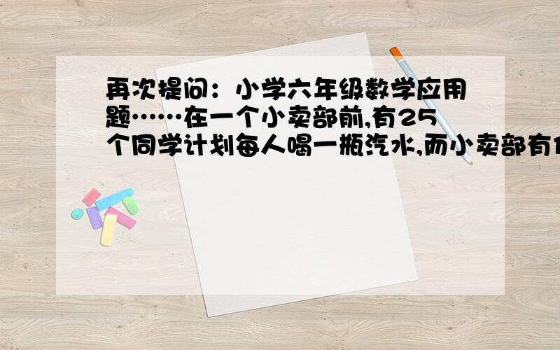 再次提问：小学六年级数学应用题……在一个小卖部前,有25个同学计划每人喝一瓶汽水,而小卖部有优惠规定:每5个空瓶可以换回一瓶汽水,那么同学们至少要买多少瓶汽水?如题.再次提问.  写