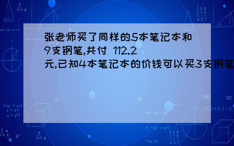 张老师买了同样的5本笔记本和9支钢笔,共付 112.2 元,已知4本笔记本的价钱可以买3支钢笔,每只钢笔和每本笔记本各多少元?算式