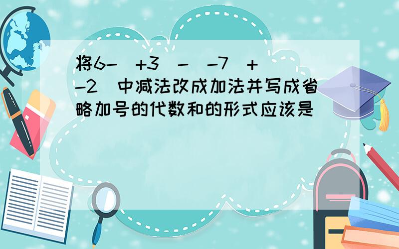 将6-（+3）-（-7）+（-2）中减法改成加法并写成省略加号的代数和的形式应该是