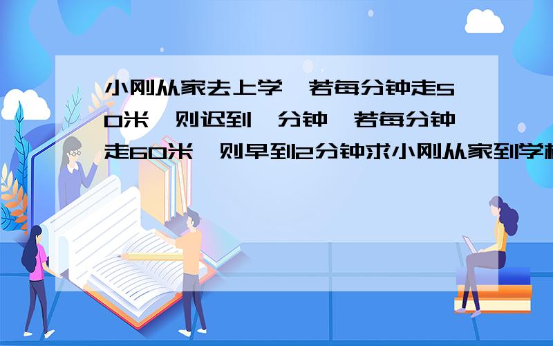 小刚从家去上学,若每分钟走50米,则迟到一分钟,若每分钟走60米,则早到2分钟求小刚从家到学校的路程?过