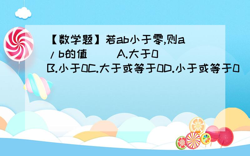 【数学题】若ab小于零,则a/b的值( )A.大于0  B.小于0C.大于或等于0D.小于或等于0