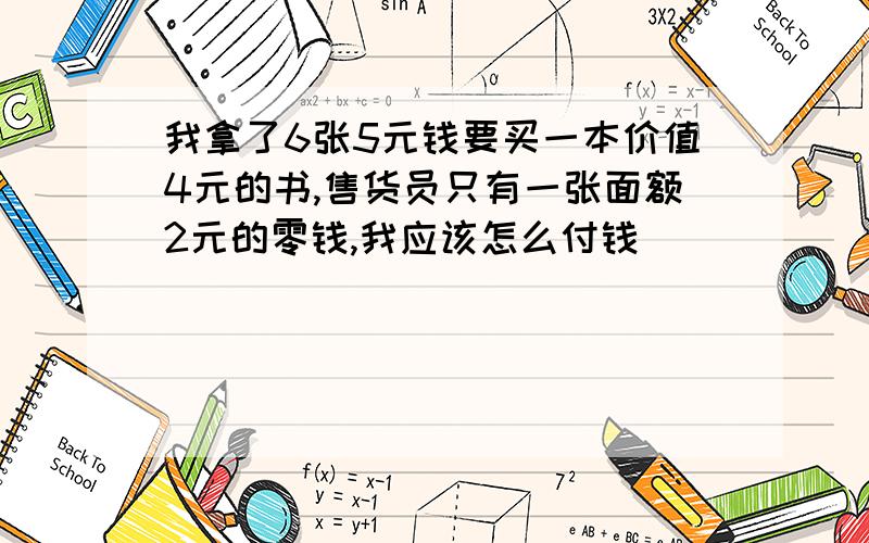 我拿了6张5元钱要买一本价值4元的书,售货员只有一张面额2元的零钱,我应该怎么付钱