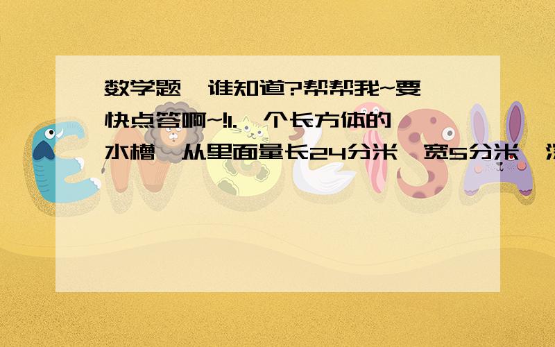 数学题  谁知道?帮帮我~要快点答啊~!1.一个长方体的水槽,从里面量长24分米,宽5分米,深8分米.如果将360升水倒入水槽,水槽中水深多少分米? （用方程解） 2.一个长方体水箱,从里面量1.2米,宽0.8