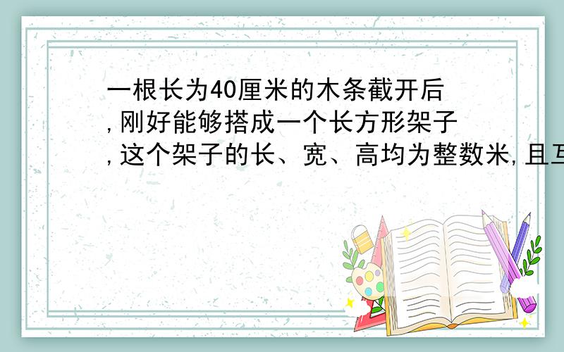 一根长为40厘米的木条截开后,刚好能够搭成一个长方形架子,这个架子的长、宽、高均为整数米,且互不相等,求这个长方体的体积.