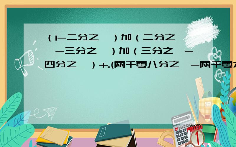 （1-二分之一）加（二分之一—-三分之一）加（三分之一-四分之一）+.(两千零八分之一-两千零九分之一 怎样计算啊,越详细越好,包括过程等等,