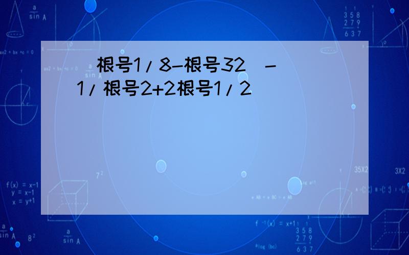 (根号1/8-根号32)-(1/根号2+2根号1/2)