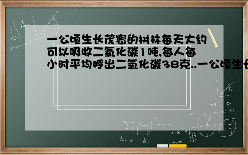 一公顷生长茂密的树林每天大约可以吸收二氧化碳1吨,每人每小时平均呼出二氧化碳38克..一公顷生长茂密的树林每天大约可以吸收二氧化碳1吨,每人每小时平均呼出二氧化碳38克,如果要吸收