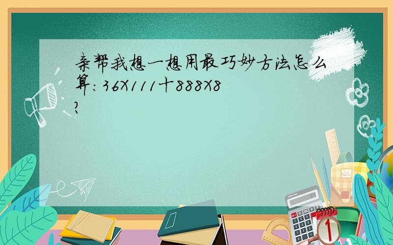 亲帮我想一想用最巧妙方法怎么算:36X111十888X8?