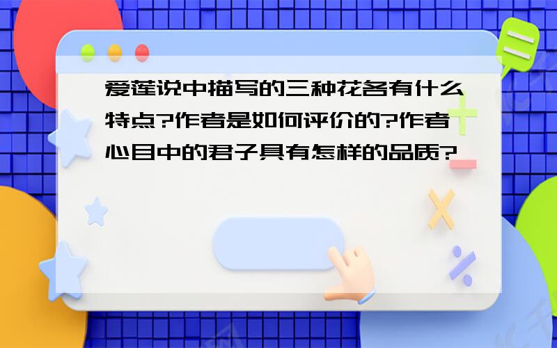 爱莲说中描写的三种花各有什么特点?作者是如何评价的?作者心目中的君子具有怎样的品质?