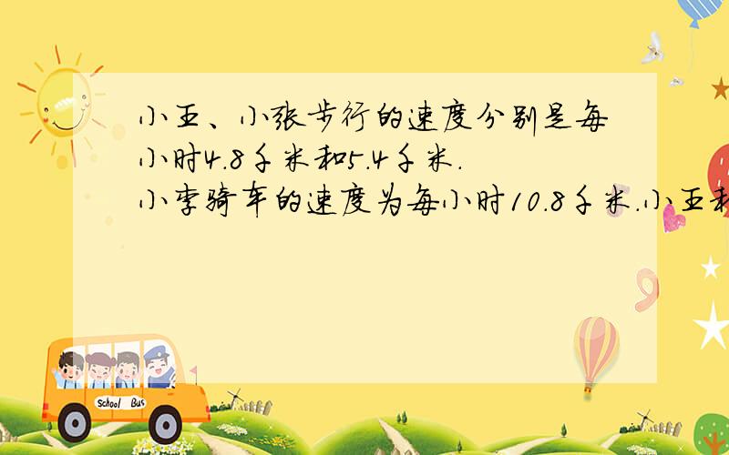 小王、小张步行的速度分别是每小时4.8千米和5.4千米.小李骑车的速度为每小时10.8千米.小王和小张从甲地小王、小张步行的速度分别是每小时4.8千米和 5.4千米.小李骑车的速度为每小时10.8千