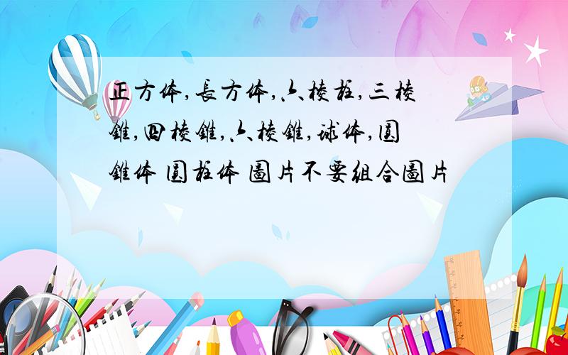 正方体,长方体,六棱柱,三棱锥,四棱锥,六棱锥,球体,圆锥体 圆柱体 图片不要组合图片