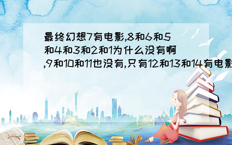 最终幻想7有电影,8和6和5和4和3和2和1为什么没有啊,9和10和11也没有,只有12和13和14有电影怎么搞的