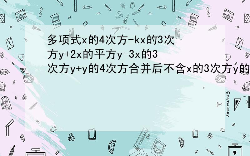 多项式x的4次方-kx的3次方y+2x的平方y-3x的3次方y+y的4次方合并后不含x的3次方y的项,则k= .