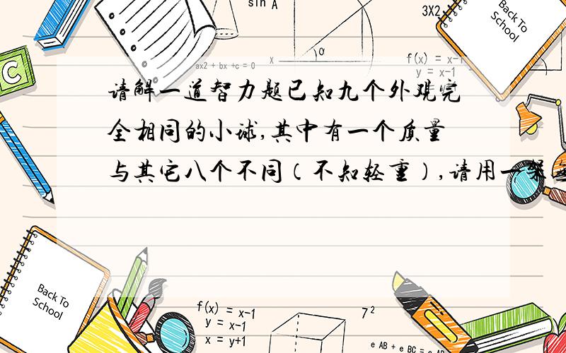 请解一道智力题已知九个外观完全相同的小球,其中有一个质量与其它八个不同（不知轻重）,请用一架无砝码的天平称三次将它找出来