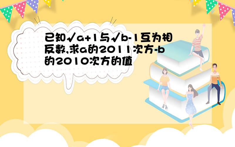 已知√a+1与√b-1互为相反数,求a的2011次方-b的2010次方的值