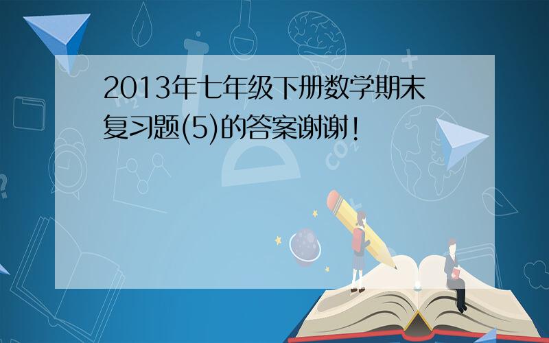 2013年七年级下册数学期末复习题(5)的答案谢谢!