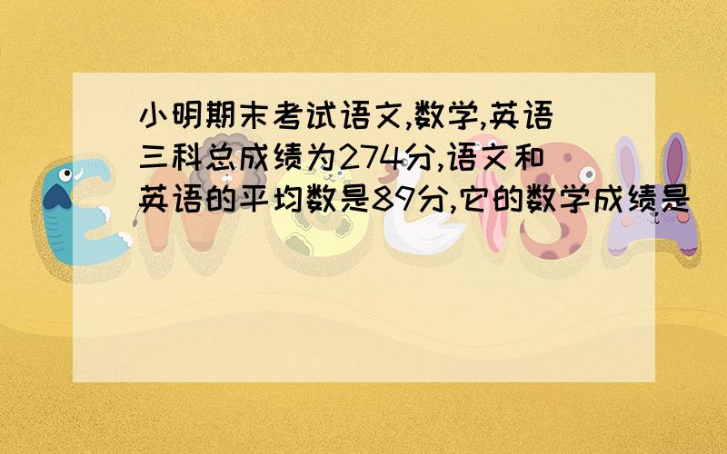 小明期末考试语文,数学,英语三科总成绩为274分,语文和英语的平均数是89分,它的数学成绩是（       ）分.