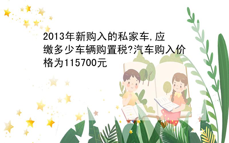 2013年新购入的私家车,应缴多少车辆购置税?汽车购入价格为115700元