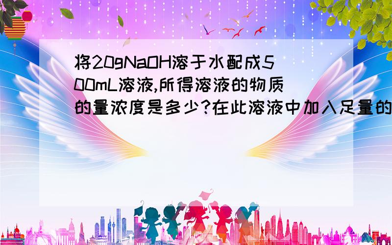 将20gNaOH溶于水配成500mL溶液,所得溶液的物质的量浓度是多少?在此溶液中加入足量的铝粉,产生的氢气在标准状况下的体积是多少?