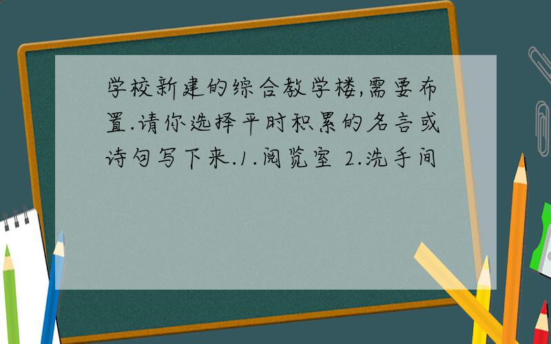 学校新建的综合教学楼,需要布置.请你选择平时积累的名言或诗句写下来.1.阅览室 2.洗手间