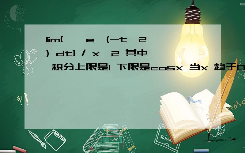 lim[ ∫ e^(-t^2) dt] / x^2 其中 积分上限是1 下限是cosx 当x 趋于0时的极限lim[ ∫ e^(-t^2) dt] / x^2其中 积分上限是1 下限是cosx 当x 趋于0时的极限,要用洛必达法则,但是积分的下限是cosx 而不是x 怎么