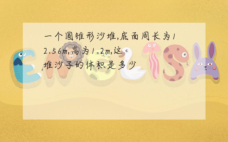 一个圆锥形沙堆,底面周长为12.56m,高为1.2m,这堆沙子的体积是多少