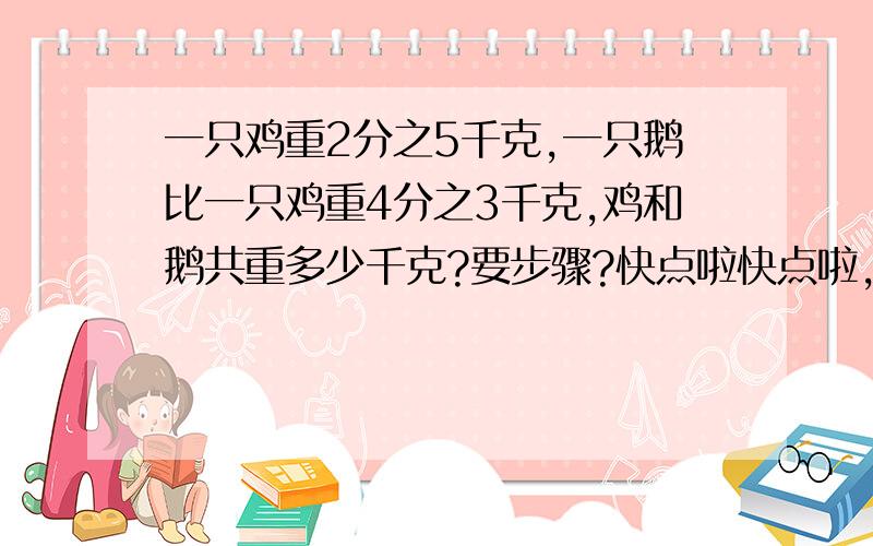 一只鸡重2分之5千克,一只鹅比一只鸡重4分之3千克,鸡和鹅共重多少千克?要步骤?快点啦快点啦,帮帮忙,