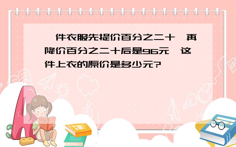 一件衣服先提价百分之二十,再降价百分之二十后是96元,这件上衣的原价是多少元?