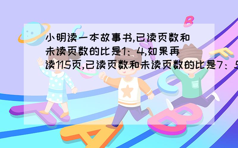 小明读一本故事书,已读页数和未读页数的比是1：4,如果再读115页,已读页数和未读页数的比是7：5这本书共有多少页?