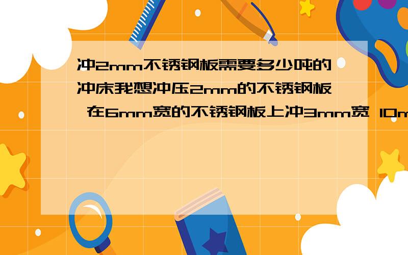 冲2mm不锈钢板需要多少吨的冲床我想冲压2mm的不锈钢板 在6mm宽的不锈钢板上冲3mm宽 10mm长的圆角矩形请问需要多大吨位的冲床 我正考虑买一台冲床 请问12吨的冲床能胜任这个工作量吗?暂不