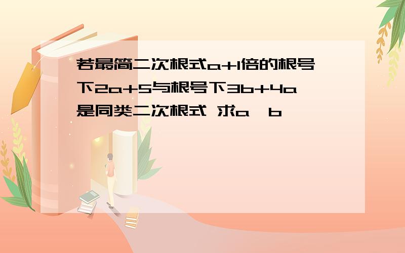 若最简二次根式a+1倍的根号下2a+5与根号下3b+4a是同类二次根式 求a,b